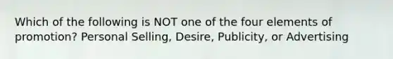 Which of the following is NOT one of the four elements of promotion? Personal Selling, Desire, Publicity, or Advertising