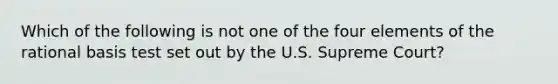 Which of the following is not one of the four elements of the rational basis test set out by the U.S. Supreme Court?