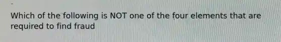 Which of the following is NOT one of the four elements that are required to find fraud