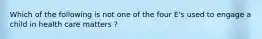 Which of the following is not one of the four E's used to engage a child in health care matters ?