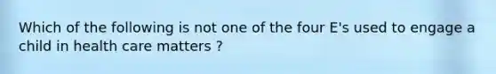 Which of the following is not one of the four E's used to engage a child in health care matters ?