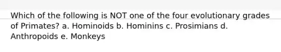 Which of the following is NOT one of the four evolutionary grades of Primates? a. Hominoids b. Hominins c. Prosimians d. Anthropoids e. Monkeys