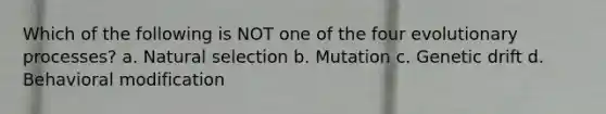 Which of the following is NOT one of the four evolutionary processes? a. Natural selection b. Mutation c. Genetic drift d. Behavioral modification