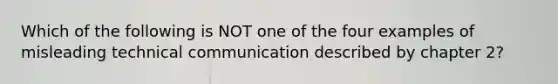 Which of the following is NOT one of the four examples of misleading technical communication described by chapter 2?