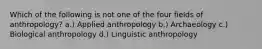 Which of the following is not one of the four fields of anthropology? a.) Applied anthropology b.) Archaeology c.) Biological anthropology d.) Linguistic anthropology