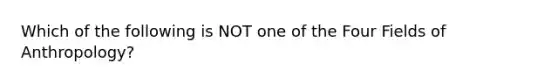 Which of the following is NOT one of the Four Fields of Anthropology?