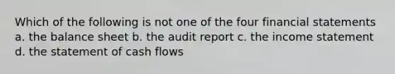 Which of the following is not one of the four financial statements a. the balance sheet b. the audit report c. the income statement d. the statement of cash flows