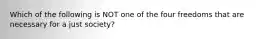 Which of the following is NOT one of the four freedoms that are necessary for a just society?