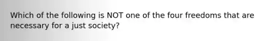 Which of the following is NOT one of the four freedoms that are necessary for a just society?