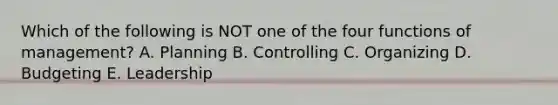 Which of the following is NOT one of the four functions of management? A. Planning B. Controlling C. Organizing D. Budgeting E. Leadership