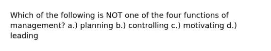 Which of the following is NOT one of the four functions of management? a.) planning b.) controlling c.) motivating d.) leading