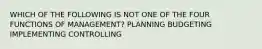 WHICH OF THE FOLLOWING IS NOT ONE OF THE FOUR FUNCTIONS OF MANAGEMENT? PLANNING BUDGETING IMPLEMENTING CONTROLLING