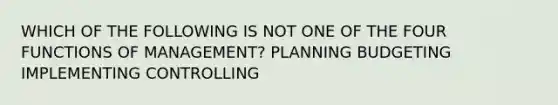 WHICH OF THE FOLLOWING IS NOT ONE OF THE FOUR FUNCTIONS OF MANAGEMENT? PLANNING BUDGETING IMPLEMENTING CONTROLLING