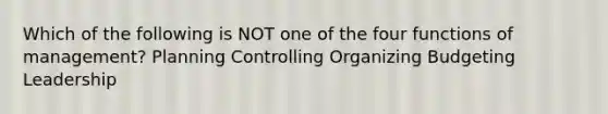 Which of the following is NOT one of the four functions of management? Planning Controlling Organizing Budgeting Leadership