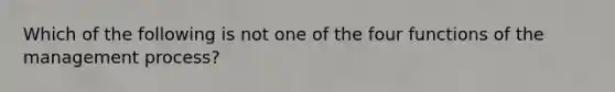 Which of the following is not one of the four functions of the management process?