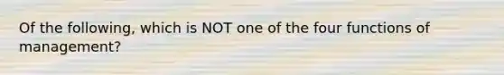 Of the following, which is NOT one of the four functions of management?