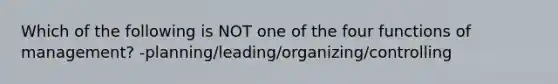 Which of the following is NOT one of the four functions of management? -planning/leading/organizing/controlling