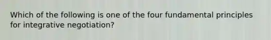 Which of the following is one of the four fundamental principles for integrative negotiation?