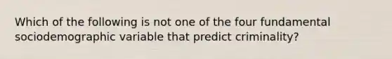 Which of the following is not one of the four fundamental sociodemographic variable that predict criminality?