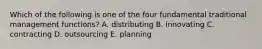 Which of the following is one of the four fundamental traditional management functions? A. distributing B. innovating C. contracting D. outsourcing E. planning