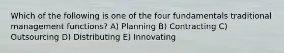 Which of the following is one of the four fundamentals traditional management functions? A) Planning B) Contracting C) Outsourcing D) Distributing E) Innovating