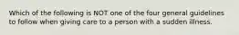 Which of the following is NOT one of the four general guidelines to follow when giving care to a person with a sudden illness.