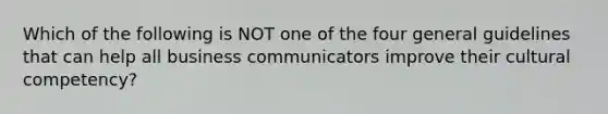 Which of the following is NOT one of the four general guidelines that can help all business communicators improve their cultural​ competency?