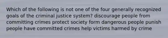 Which of the following is not one of the four generally recognized goals of the criminal justice system? discourage people from committing crimes protect society form dangerous people punish people have committed crimes help victims harmed by crime