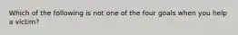 Which of the following is not one of the four goals when you help a victim?