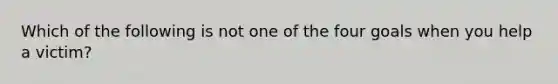 Which of the following is not one of the four goals when you help a victim?