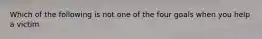 Which of the following is not one of the four goals when you help a victim