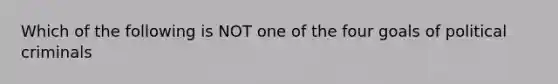 Which of the following is NOT one of the four goals of political criminals