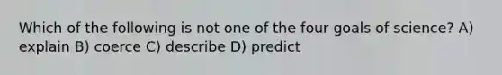 Which of the following is not one of the four goals of science? A) explain B) coerce C) describe D) predict