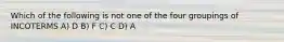Which of the following is not one of the four groupings of INCOTERMS A) D B) F C) C D) A
