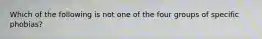 Which of the following is not one of the four groups of specific phobias?