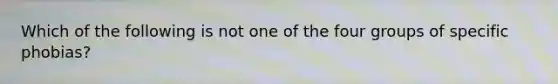 Which of the following is not one of the four groups of specific phobias?