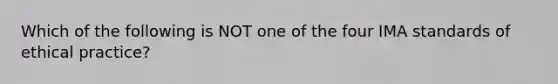 Which of the following is NOT one of the four IMA standards of ethical practice?