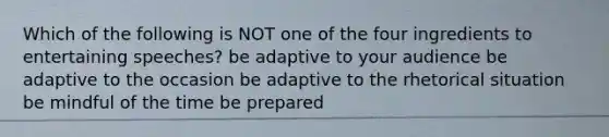 Which of the following is NOT one of the four ingredients to entertaining speeches? be adaptive to your audience be adaptive to the occasion be adaptive to the rhetorical situation be mindful of the time be prepared