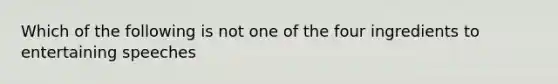 Which of the following is not one of the four ingredients to entertaining speeches