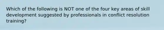 Which of the following is NOT one of the four key areas of skill development suggested by professionals in conflict resolution training?