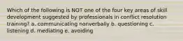 Which of the following is NOT one of the four key areas of skill development suggested by professionals in conflict resolution training? a. communicating nonverbally b. questioning c. listening d. mediating e. avoiding