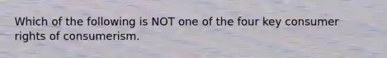 Which of the following is NOT one of the four key consumer rights of consumerism.