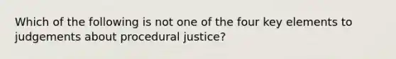 Which of the following is not one of the four key elements to judgements about procedural justice?