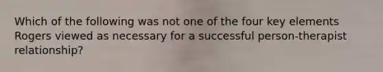 Which of the following was not one of the four key elements Rogers viewed as necessary for a successful person-therapist relationship?