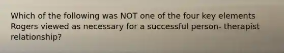 Which of the following was NOT one of the four key elements Rogers viewed as necessary for a successful person- therapist relationship?