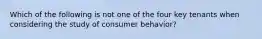 Which of the following is not one of the four key tenants when considering the study of consumer behavior?