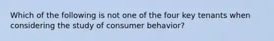 Which of the following is not one of the four key tenants when considering the study of consumer behavior?