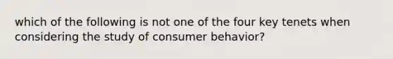 which of the following is not one of the four key tenets when considering the study of consumer behavior?