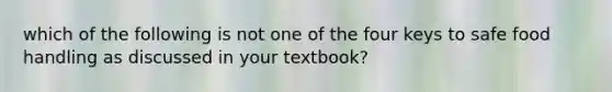 which of the following is not one of the four keys to safe food handling as discussed in your textbook?