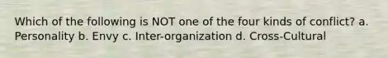Which of the following is NOT one of the four kinds of conflict? a. Personality b. Envy c. Inter-organization d. Cross-Cultural